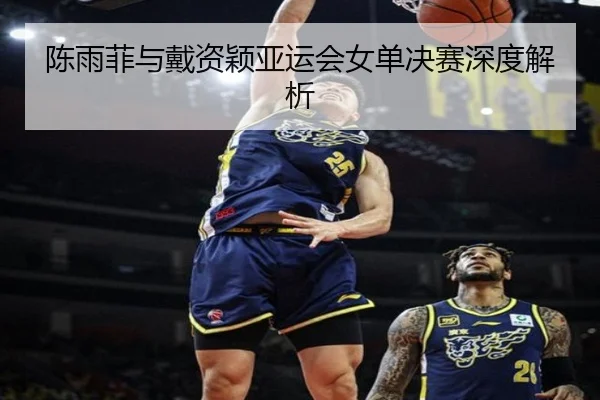陈雨菲与戴资颖亚运会女单决赛深度解析
